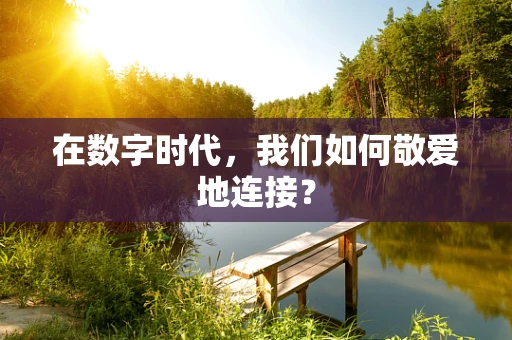 在数字时代，我们如何敬爱地连接？