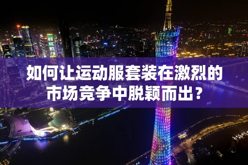 如何让运动服套装在激烈的市场竞争中脱颖而出？