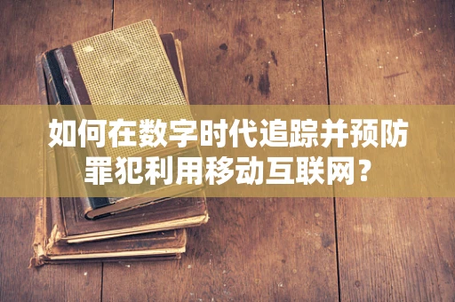 如何在数字时代追踪并预防罪犯利用移动互联网？