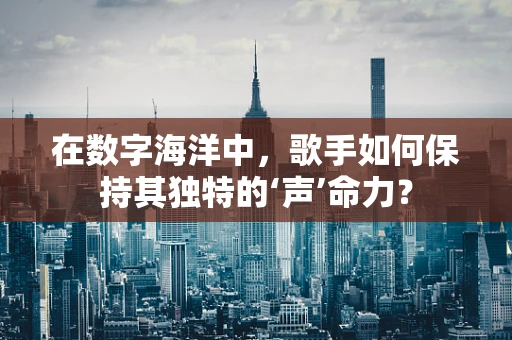 在数字海洋中，歌手如何保持其独特的‘声’命力？