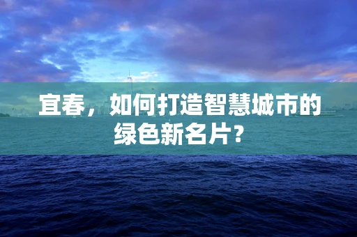 宜春，如何打造智慧城市的绿色新名片？