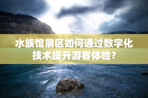 水族馆展区如何通过数字化技术提升游客体验？