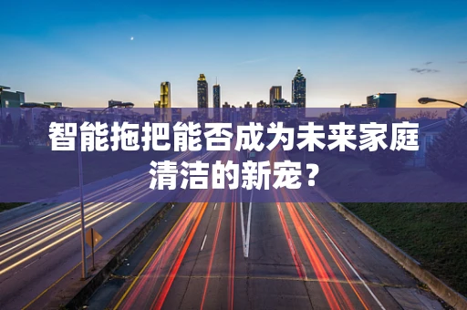 智能拖把能否成为未来家庭清洁的新宠？