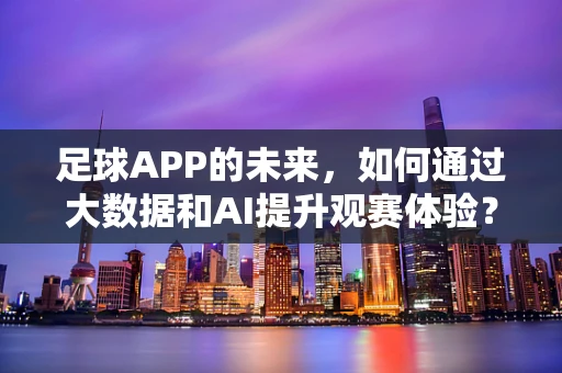 足球APP的未来，如何通过大数据和AI提升观赛体验？