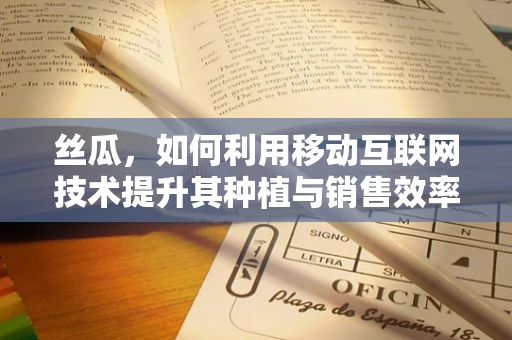 丝瓜，如何利用移动互联网技术提升其种植与销售效率？