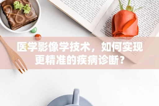 医学影像学技术，如何实现更精准的疾病诊断？