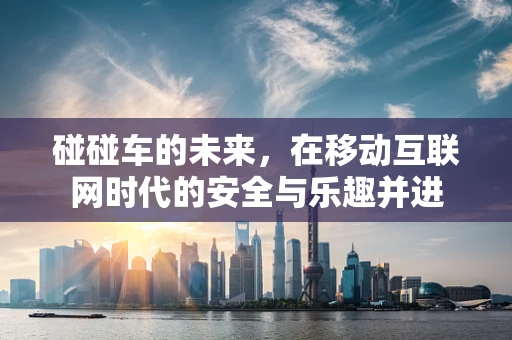 碰碰车的未来，在移动互联网时代的安全与乐趣并进