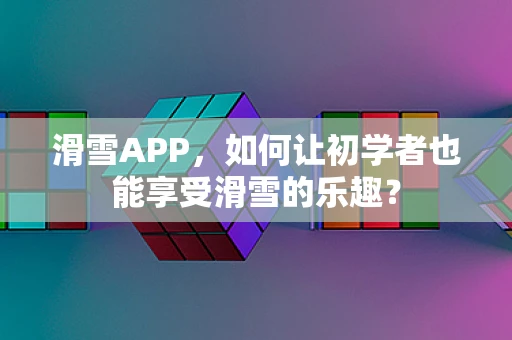 滑雪APP，如何让初学者也能享受滑雪的乐趣？