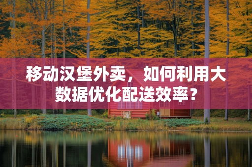 移动汉堡外卖，如何利用大数据优化配送效率？