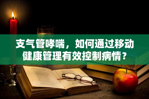 支气管哮喘，如何通过移动健康管理有效控制病情？