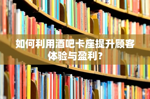 如何利用酒吧卡座提升顾客体验与盈利？