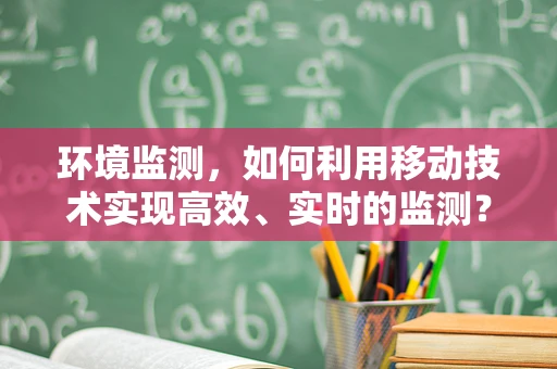 环境监测，如何利用移动技术实现高效、实时的监测？