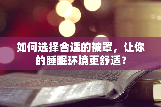 如何选择合适的被罩，让你的睡眠环境更舒适？