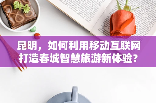 昆明，如何利用移动互联网打造春城智慧旅游新体验？