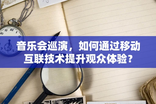 音乐会巡演，如何通过移动互联技术提升观众体验？