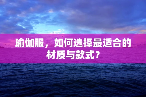 瑜伽服，如何选择最适合的材质与款式？