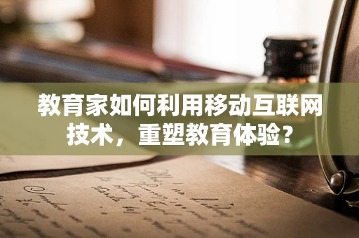 教育家如何利用移动互联网技术，重塑教育体验？