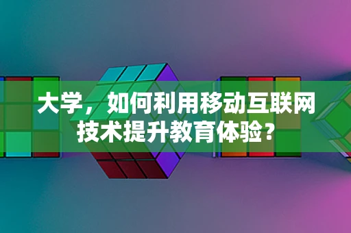 大学，如何利用移动互联网技术提升教育体验？