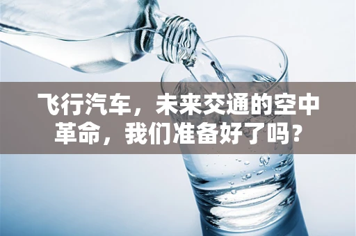 飞行汽车，未来交通的空中革命，我们准备好了吗？