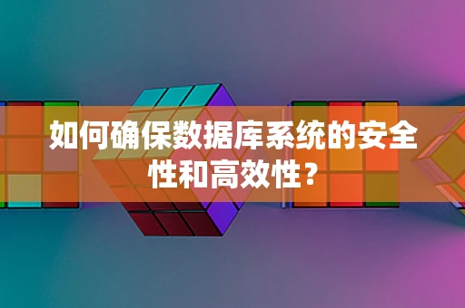 如何确保数据库系统的安全性和高效性？