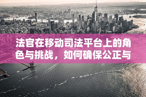 法官在移动司法平台上的角色与挑战，如何确保公正与效率的双重保障？