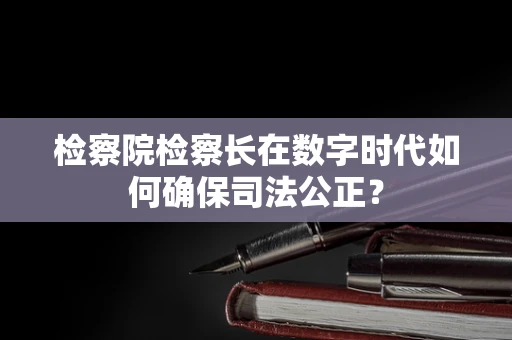 检察院检察长在数字时代如何确保司法公正？