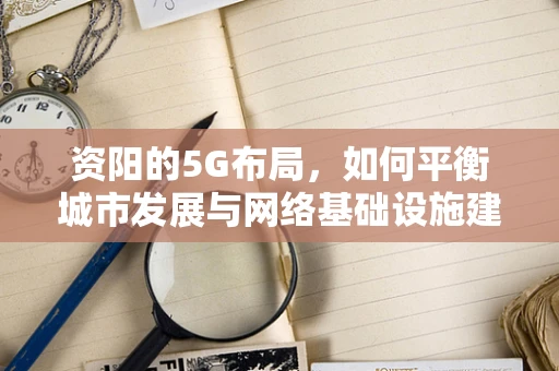 资阳的5G布局，如何平衡城市发展与网络基础设施建设？