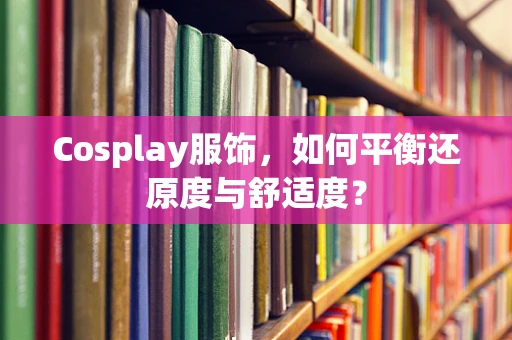 Cosplay服饰，如何平衡还原度与舒适度？