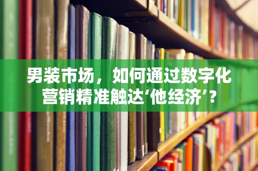 男装市场，如何通过数字化营销精准触达‘他经济’？