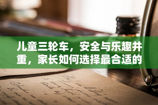 儿童三轮车，安全与乐趣并重，家长如何选择最合适的产品？