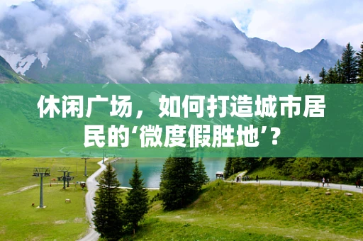 休闲广场，如何打造城市居民的‘微度假胜地’？