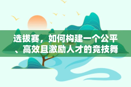 选拔赛，如何构建一个公平、高效且激励人才的竞技舞台？