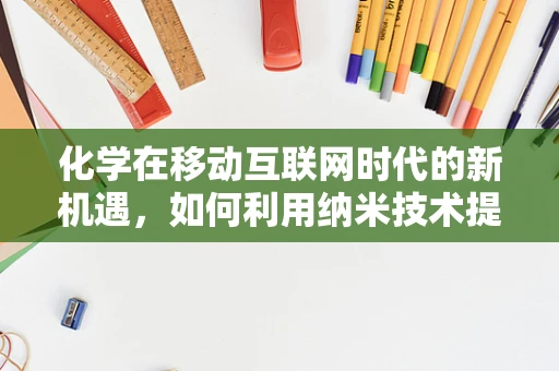 化学在移动互联网时代的新机遇，如何利用纳米技术提升电池性能？