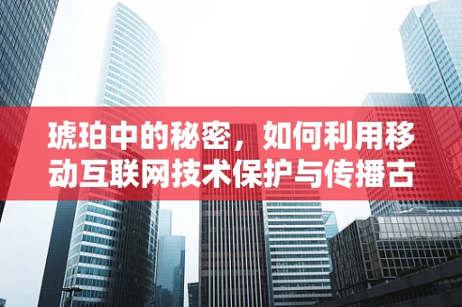 琥珀中的秘密，如何利用移动互联网技术保护与传播古生物化石的珍贵信息？