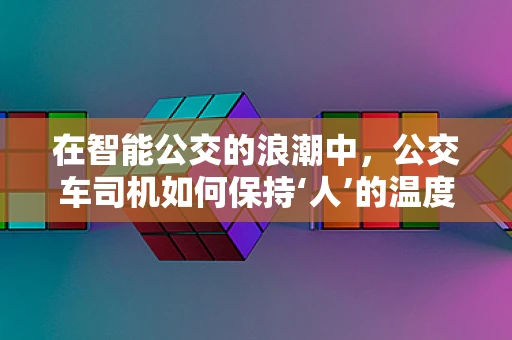 在智能公交的浪潮中，公交车司机如何保持‘人’的温度？