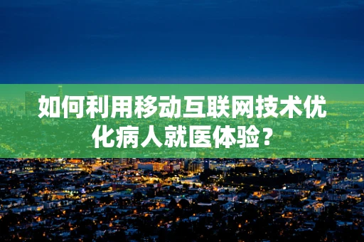 如何利用移动互联网技术优化病人就医体验？