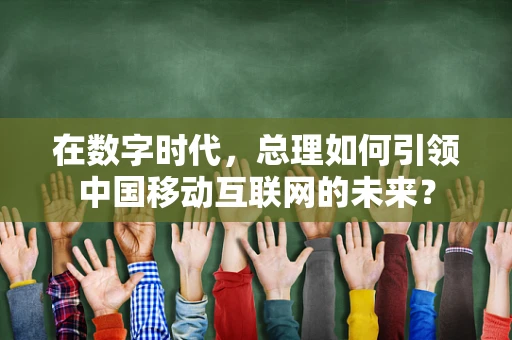 在数字时代，总理如何引领中国移动互联网的未来？