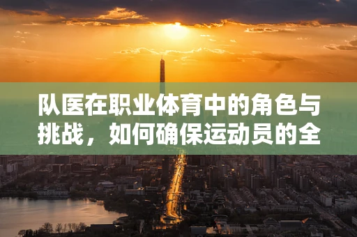 队医在职业体育中的角色与挑战，如何确保运动员的全面健康？