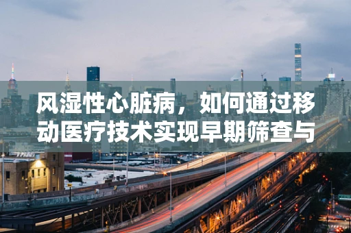 风湿性心脏病，如何通过移动医疗技术实现早期筛查与干预？