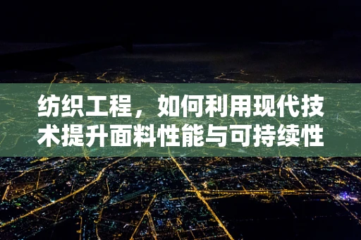 纺织工程，如何利用现代技术提升面料性能与可持续性？