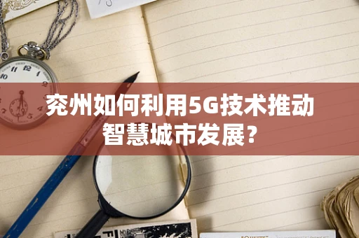 兖州如何利用5G技术推动智慧城市发展？