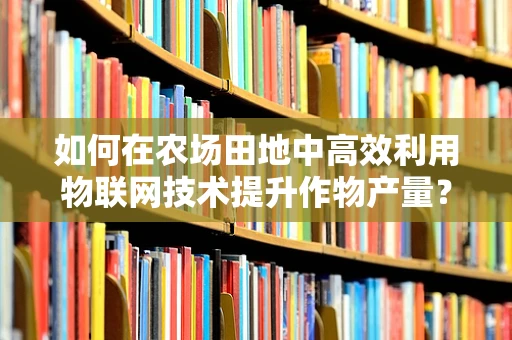 如何在农场田地中高效利用物联网技术提升作物产量？