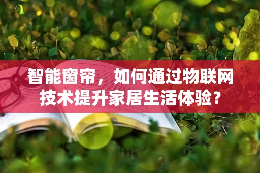 智能窗帘，如何通过物联网技术提升家居生活体验？