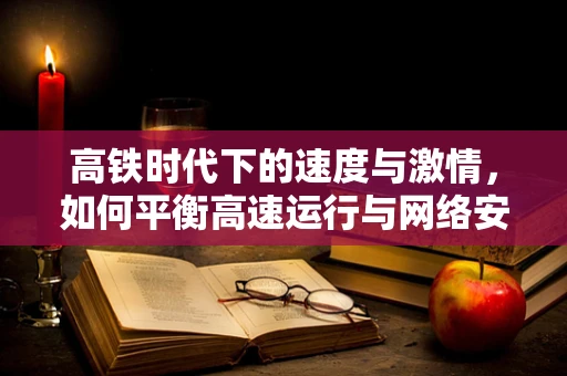 高铁时代下的速度与激情，如何平衡高速运行与网络安全？