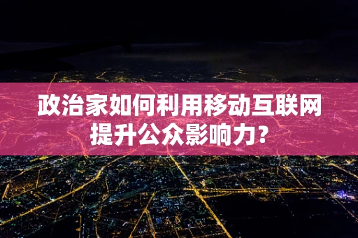 政治家如何利用移动互联网提升公众影响力？