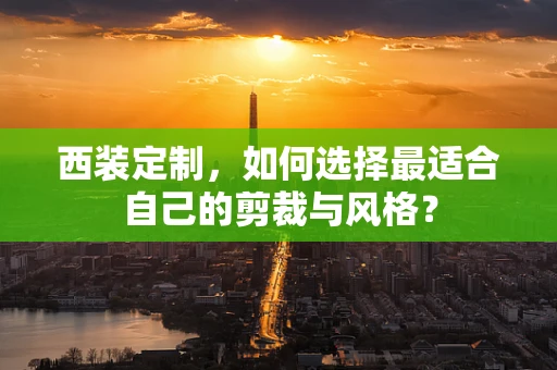 西装定制，如何选择最适合自己的剪裁与风格？