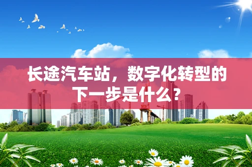 长途汽车站，数字化转型的下一步是什么？