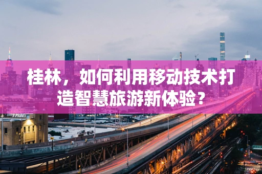 桂林，如何利用移动技术打造智慧旅游新体验？