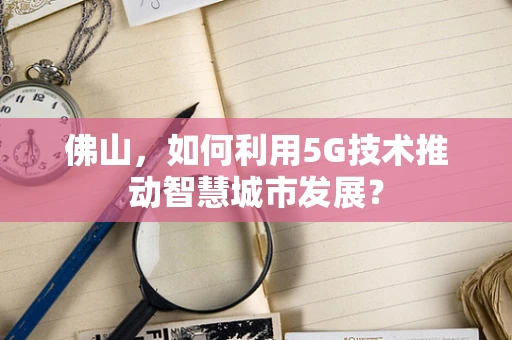 佛山，如何利用5G技术推动智慧城市发展？