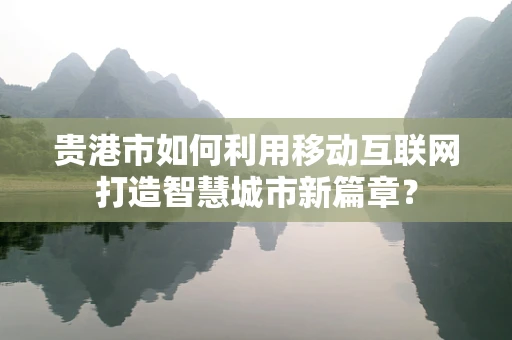 贵港市如何利用移动互联网打造智慧城市新篇章？